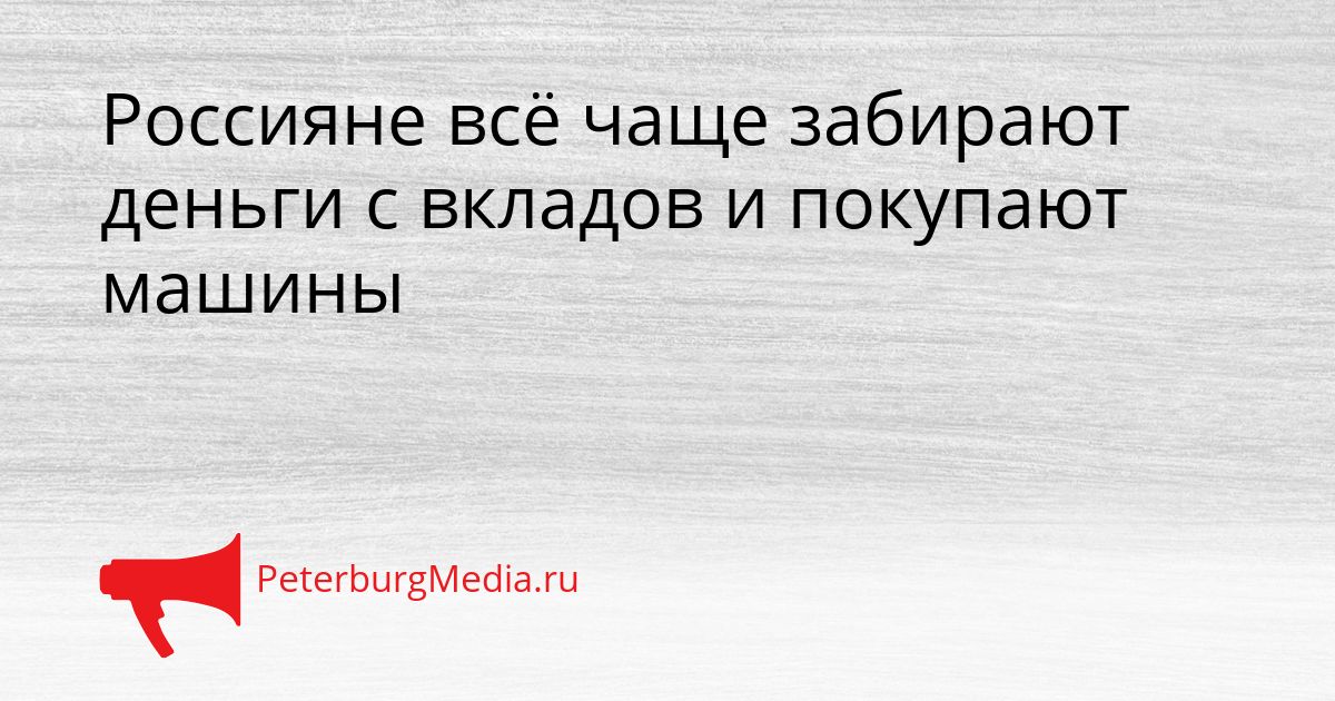 Россияне всё чаще забирают деньги с вкладов и покупают машины