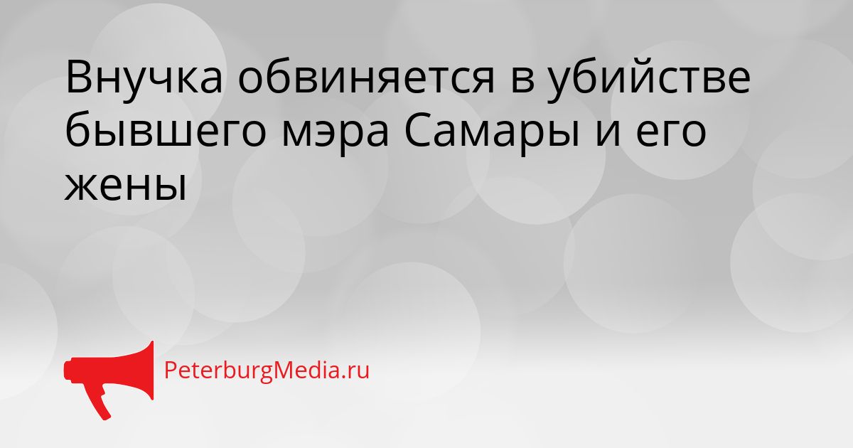 Внучка обвиняется в убийстве бывшего мэра Самары и его жены