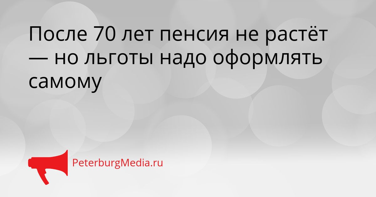 После 70 лет пенсия не растёт — но льготы надо оформлять самому