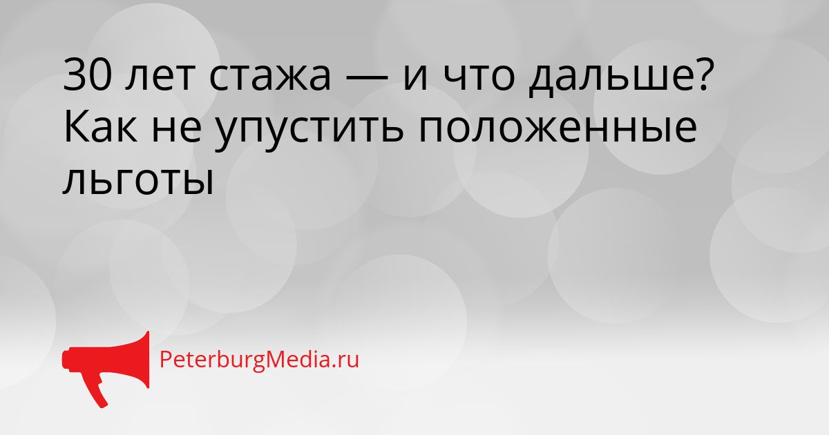 30 лет стажа — и что дальше? Как не упустить положенные льготы