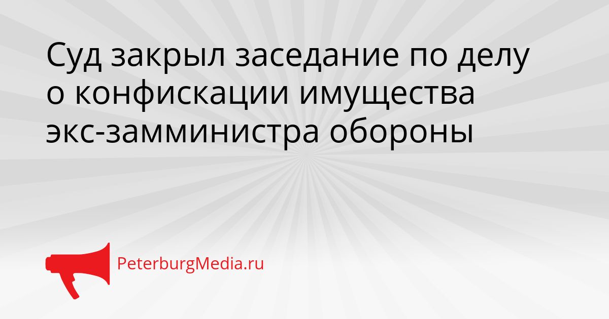 Суд закрыл заседание по делу о конфискации имущества экс-замминистра обороны