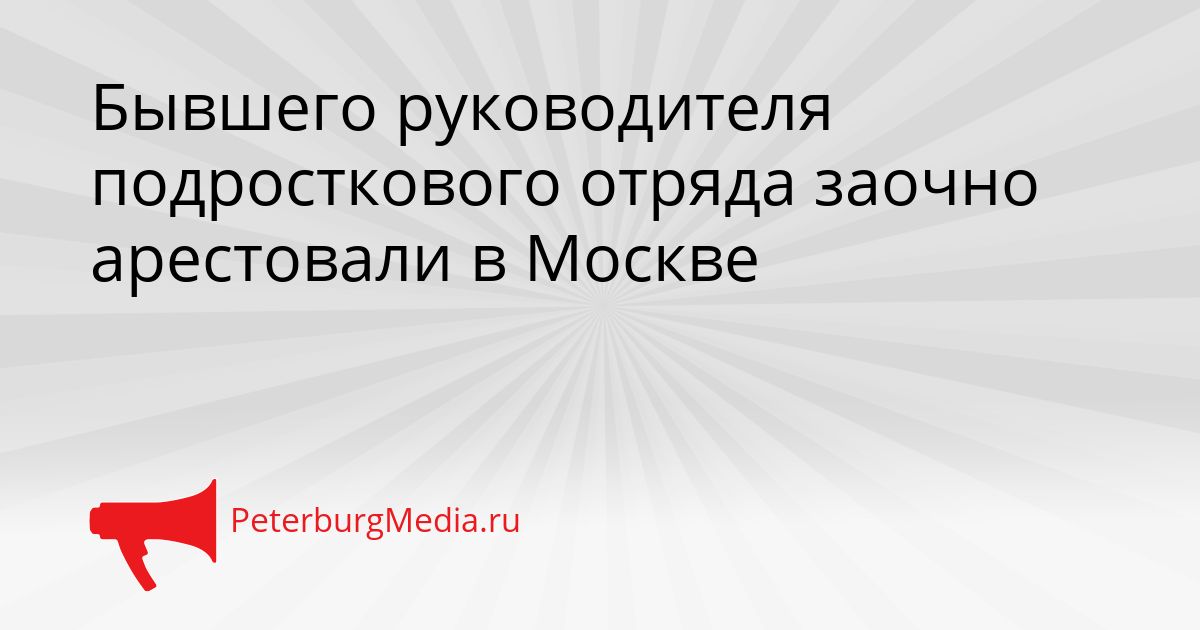 Бывшего руководителя подросткового отряда заочно арестовали в Москве