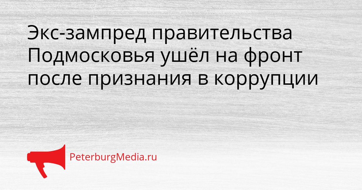 Экс-зампред правительства Подмосковья ушёл на фронт после признания в коррупции