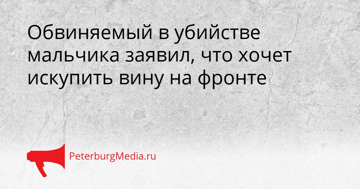 Обвиняемый в убийстве мальчика заявил, что хочет искупить вину на фронте Сгенерировано