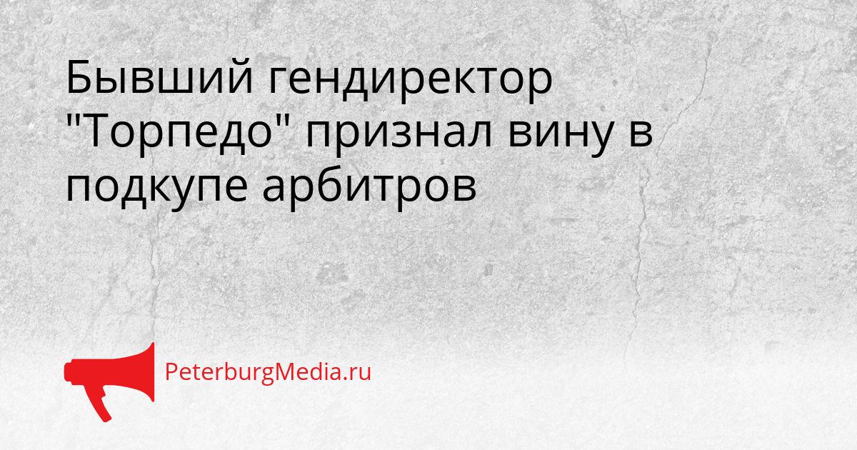 Бывший гендиректор "Торпедо" признал вину в подкупе арбитров