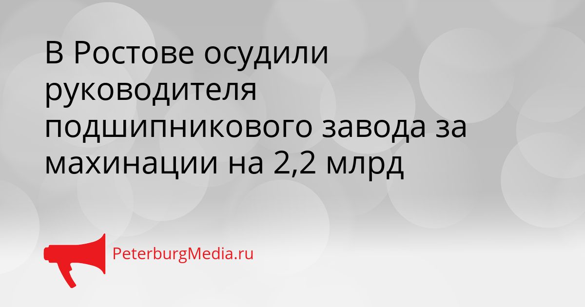 В Ростове осудили руководителя подшипникового завода за махинации на 2,2 млрд