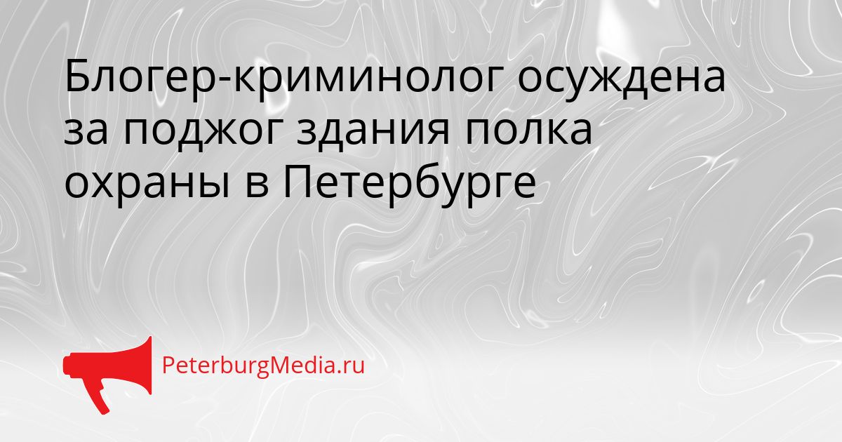 Блогер-криминолог осуждена за поджог здания полка охраны в Петербурге