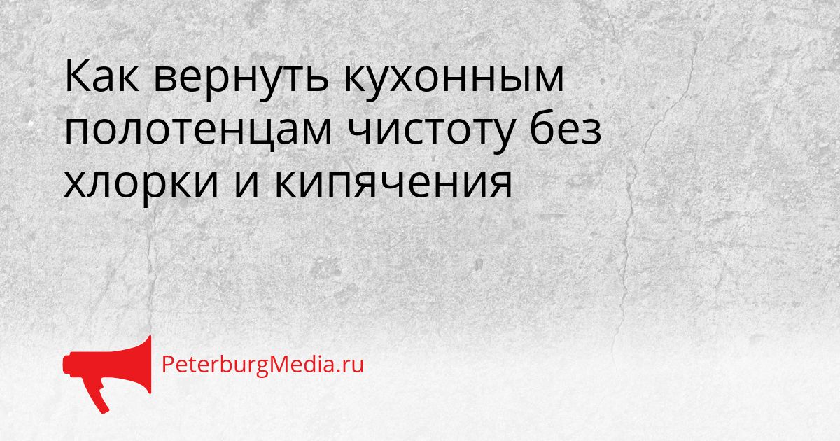 Как вернуть кухонным полотенцам чистоту без хлорки и кипячения