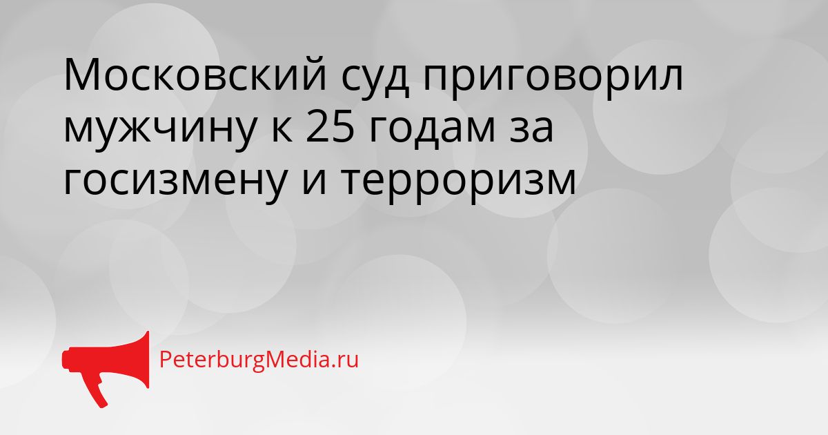 Московский суд приговорил мужчину к 25 годам за госизмену и терроризм