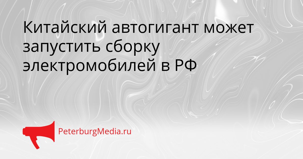 Китайский автогигант может запустить сборку электромобилей в РФ