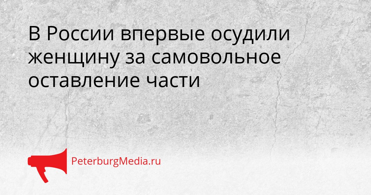 В России впервые осудили женщину за самовольное оставление части