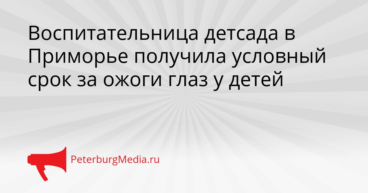 Воспитательница детсада в Приморье получила условный срок за ожоги глаз у детей