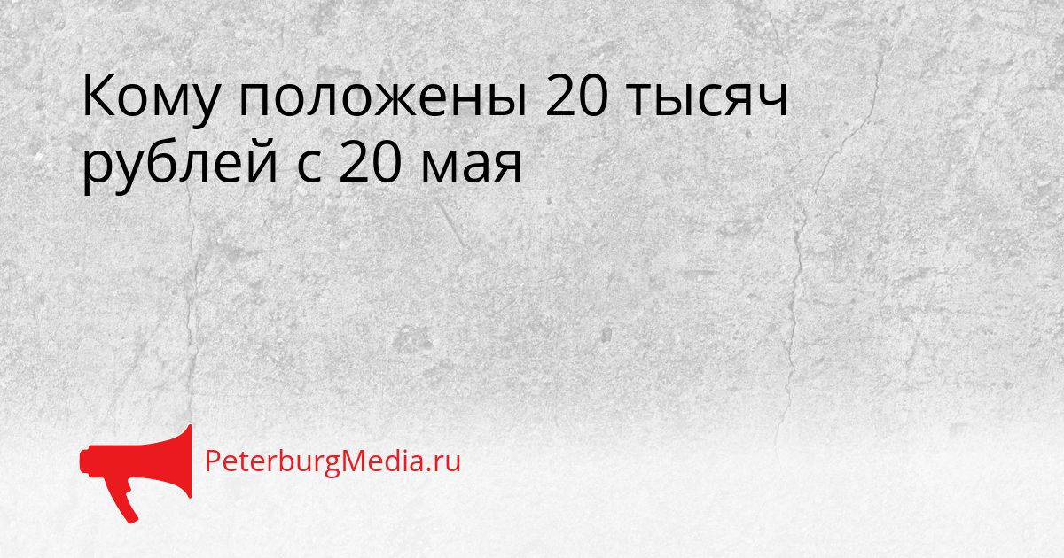 Кому положены 20 тысяч рублей с 20 мая