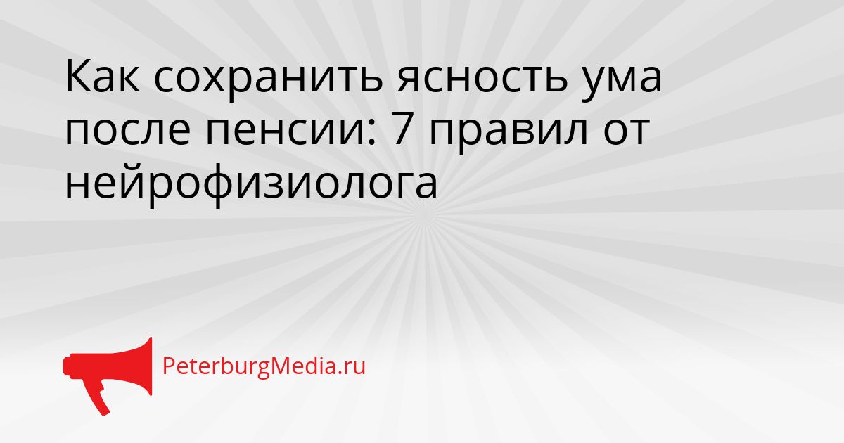 Как сохранить ясность ума после пенсии: 7 правил от нейрофизиолога