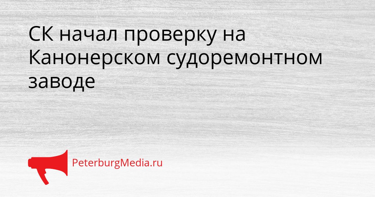 СК начал проверку на Канонерском судоремонтном заводе