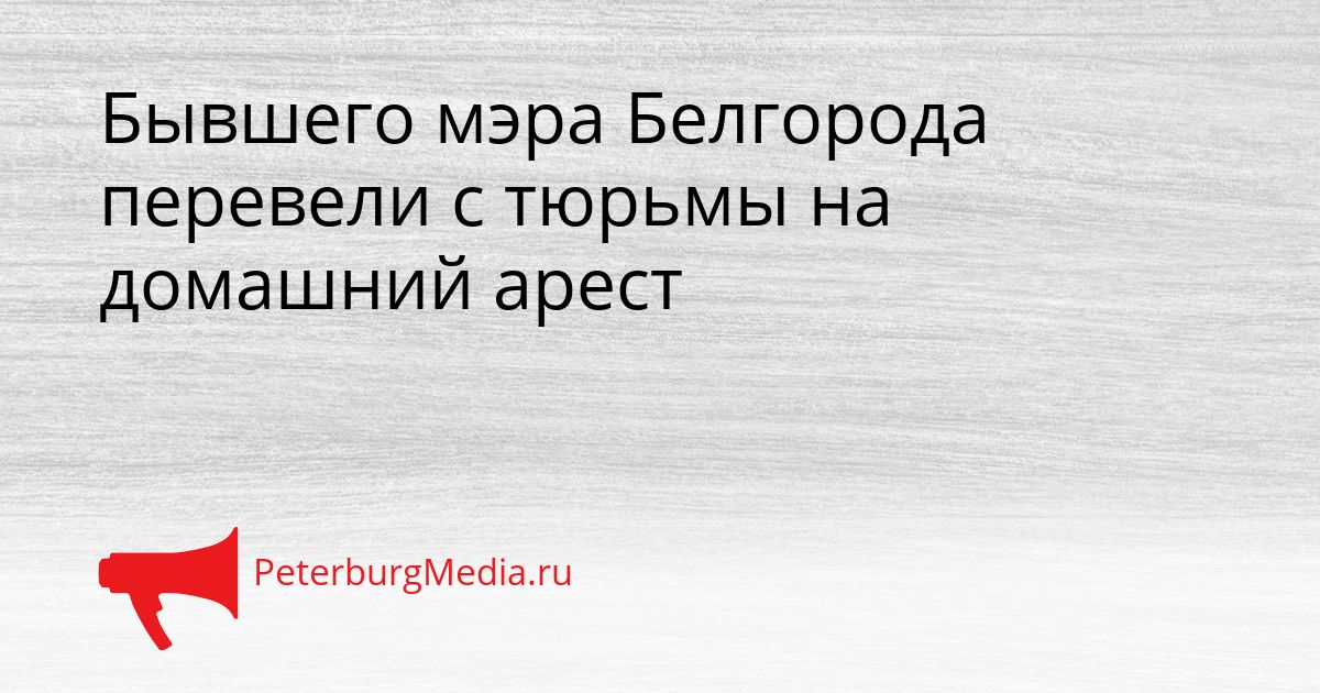 Бывшего мэра Белгорода перевели с тюрьмы на домашний арест