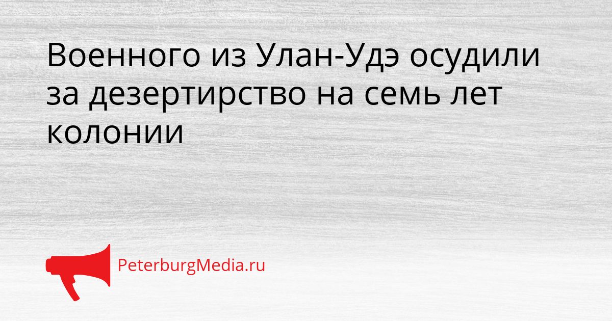 Военного из Улан-Удэ осудили за дезертирство на семь лет колонии