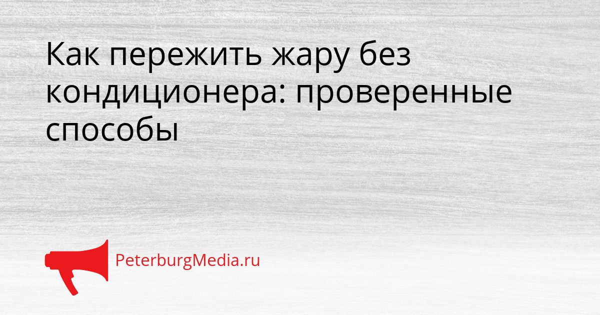 Как пережить жару без кондиционера: проверенные способы