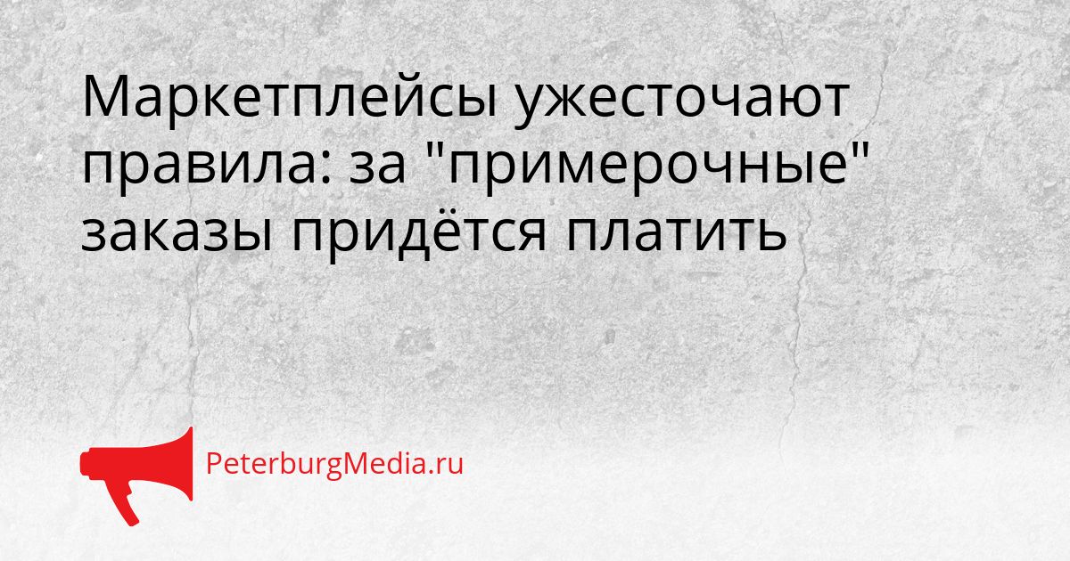 Маркетплейсы ужесточают правила: за &quotпримерочные&quot заказы придётся платить Сгенерировано