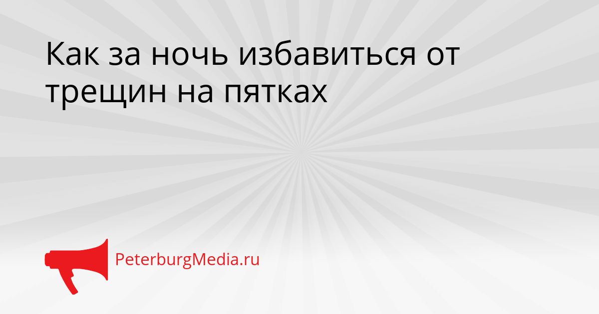 Как за ночь избавиться от трещин на пятках