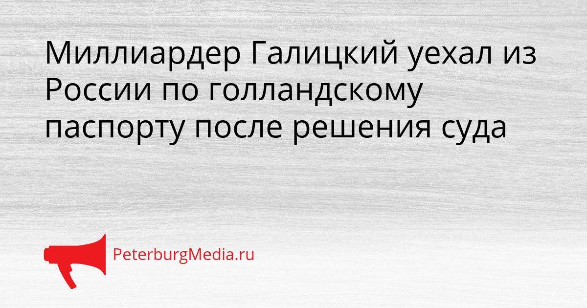 Миллиардер Галицкий уехал из России по голландскому паспорту после решения суда Сгенерировано