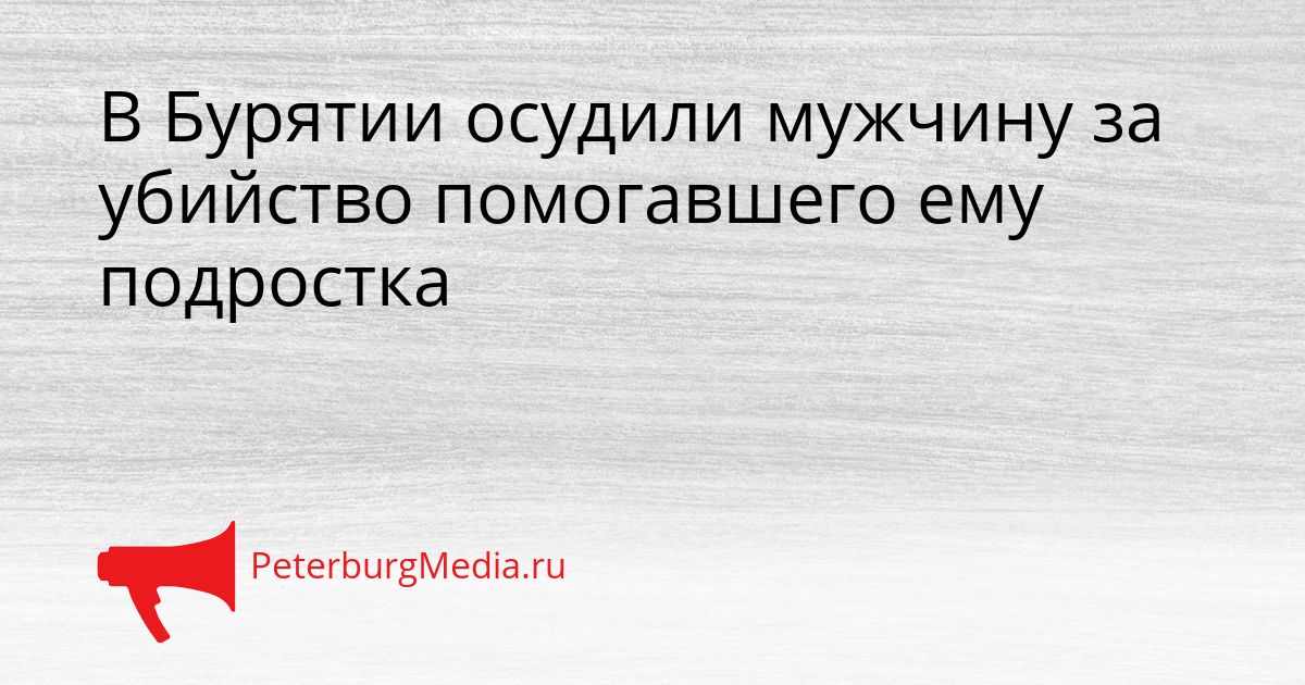В Бурятии осудили мужчину за убийство помогавшего ему подростка