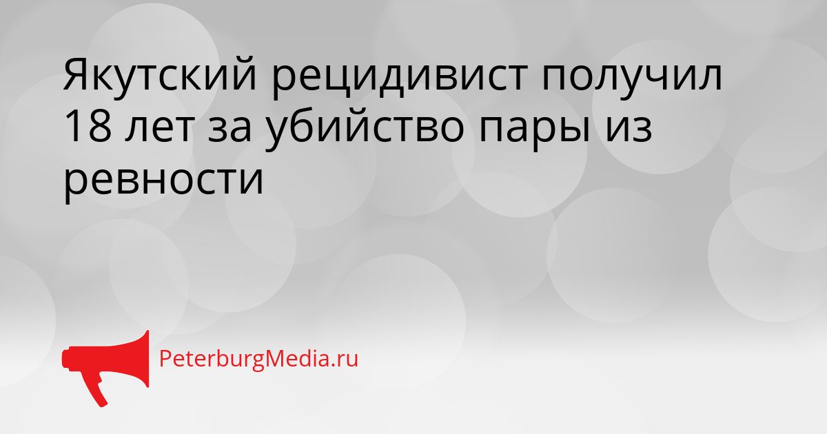 Якутский рецидивист получил 18 лет за убийство пары из ревности