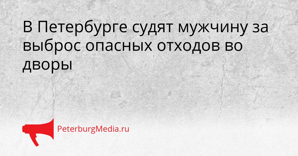 В Петербурге судят мужчину за выброс опасных отходов во дворы