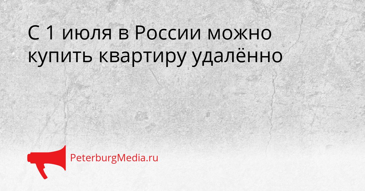 С 1 июля в России можно купить квартиру удалённо