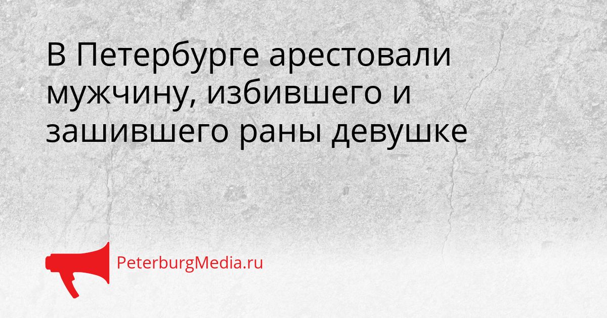 В Петербурге арестовали мужчину, избившего и зашившего раны девушке