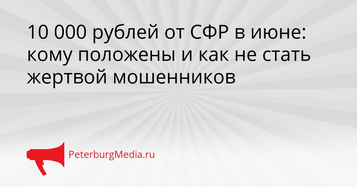 10 000 рублей от СФР в июне: кому положены и как не стать жертвой мошенников Сгенерировано