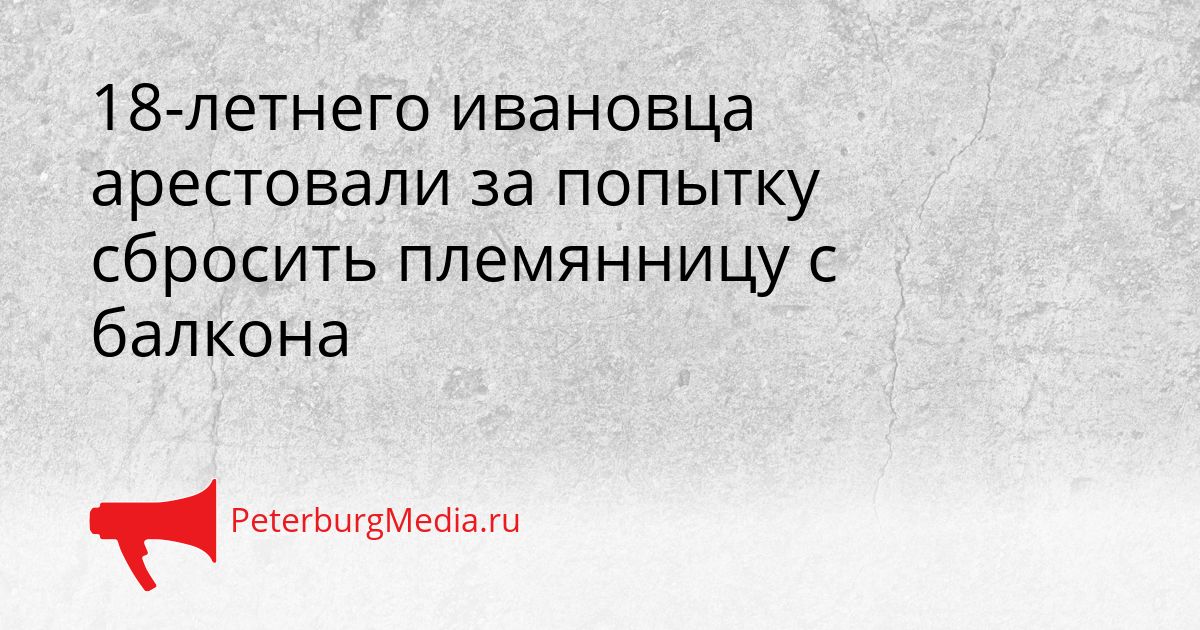 18-летнего ивановца арестовали за попытку сбросить племянницу с балкона