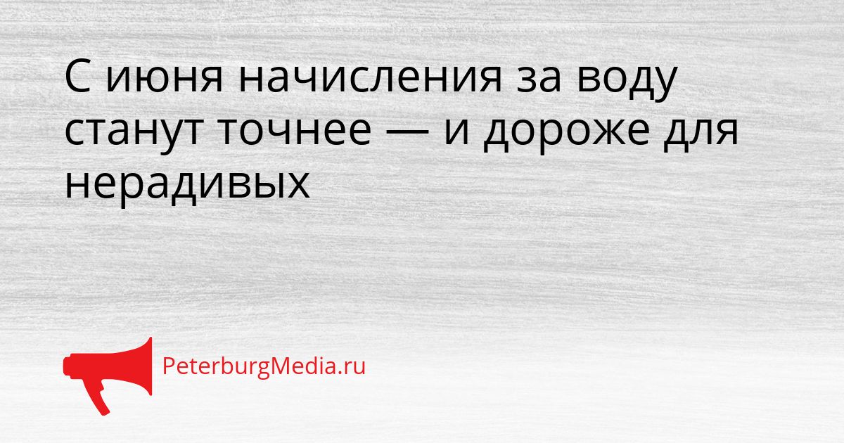 С июня начисления за воду станут точнее — и дороже для нерадивых