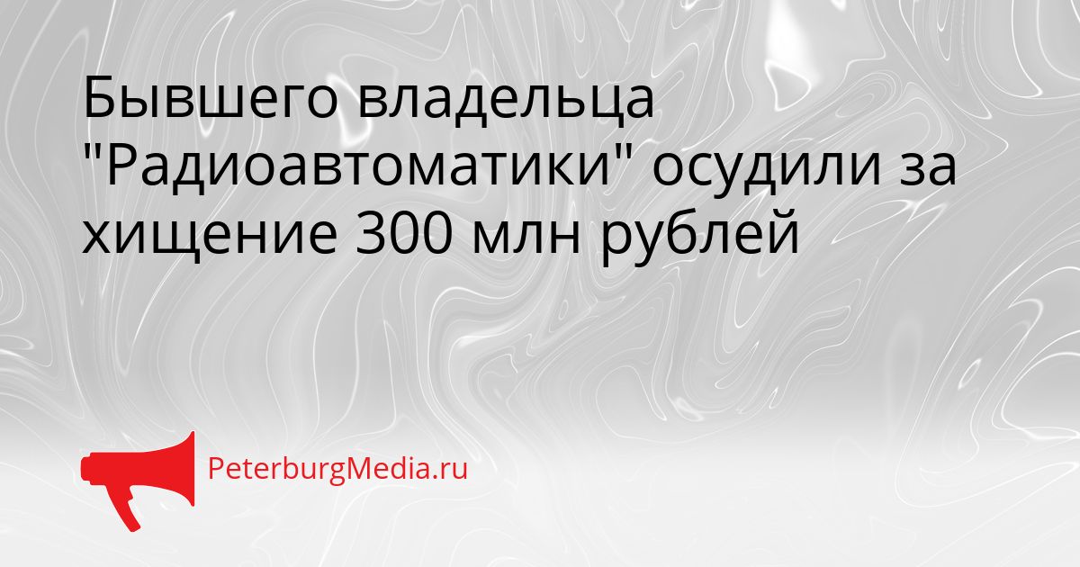 Бывшего владельца "Радиоавтоматики" осудили за хищение 300 млн рублей