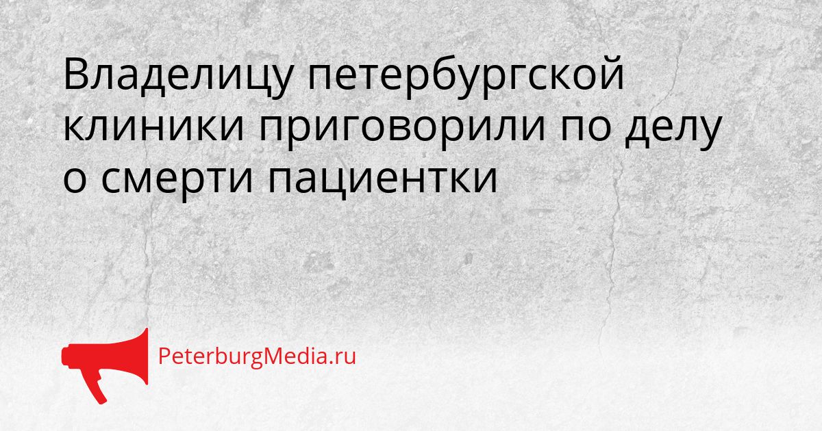 Владелицу петербургской клиники приговорили по делу о смерти пациентки