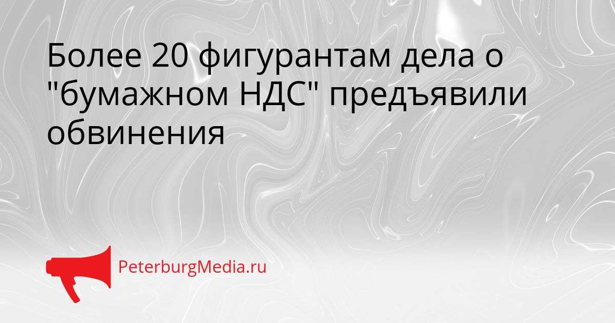Более 20 фигурантам дела о &quotбумажном НДС&quot предъявили обвинения Сгенерировано
