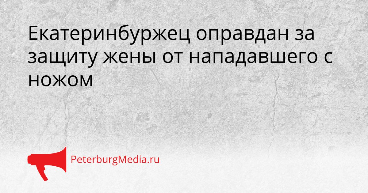 Екатеринбуржец оправдан за защиту жены от нападавшего с ножом