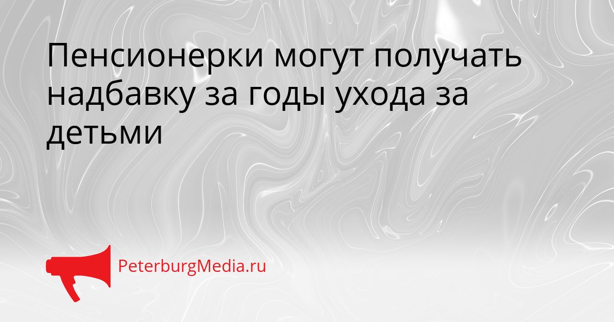 Пенсионерки могут получать надбавку за годы ухода за детьми