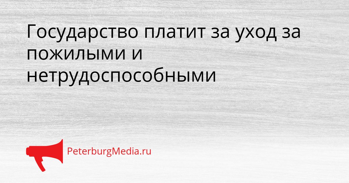 Государство платит за уход за пожилыми и нетрудоспособными