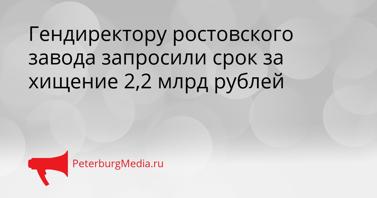 Гендиректору ростовского завода запросили срок за хищение 2,2 млрд рублей