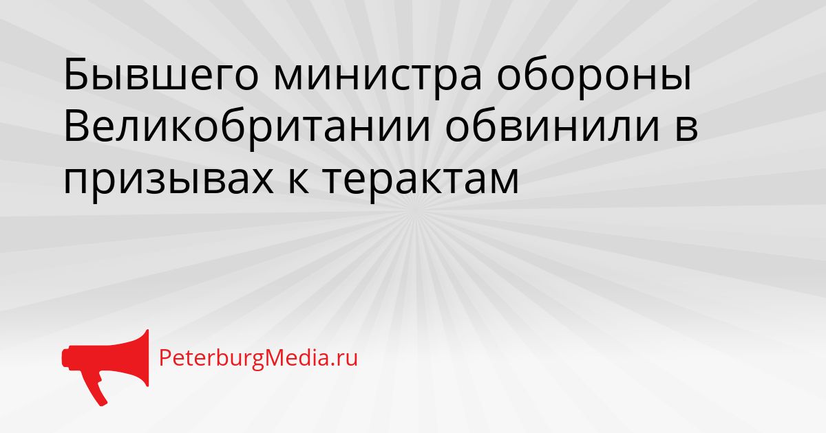 Бывшего министра обороны Великобритании обвинили в призывах к терактам