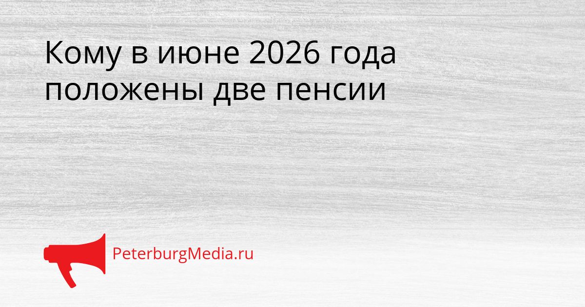 Кому в июне 2026 года положены две пенсии