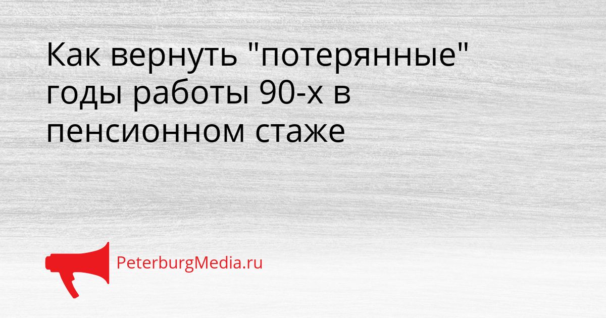 Как вернуть "потерянные" годы работы 90-х в пенсионном стаже