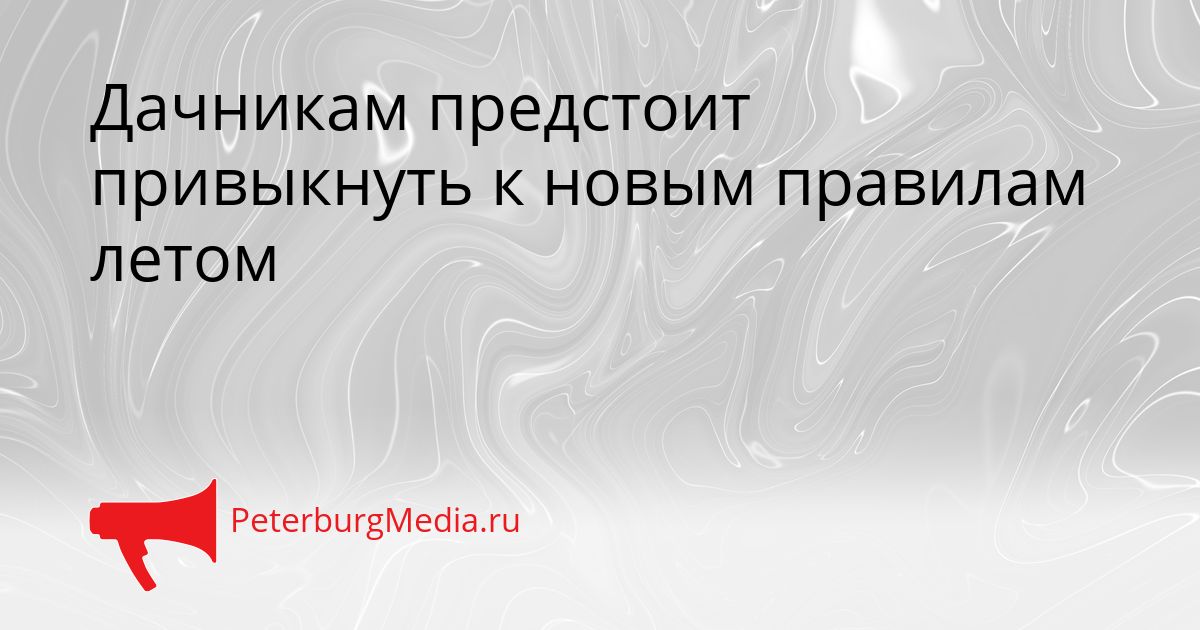 Дачникам предстоит привыкнуть к новым правилам летом