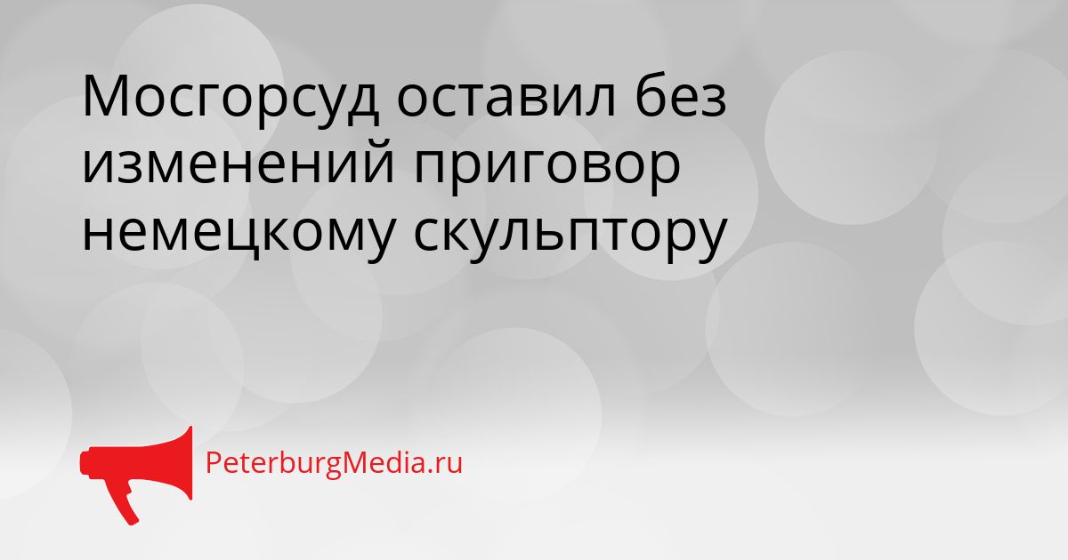 Мосгорсуд оставил без изменений приговор немецкому скульптору Сгенерировано