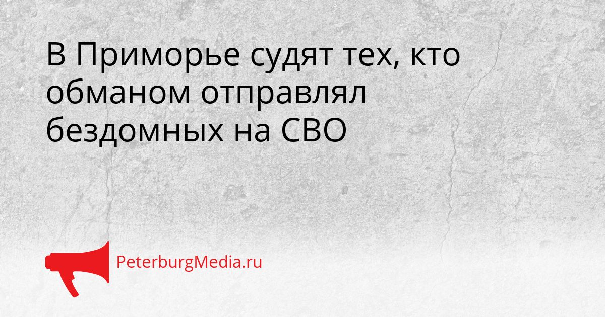 В Приморье судят тех, кто обманом отправлял бездомных на СВО