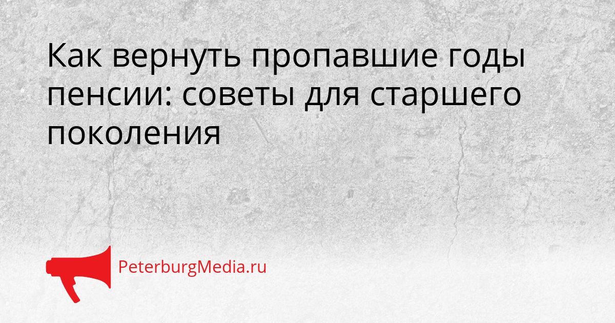 Как вернуть пропавшие годы пенсии: советы для старшего поколения