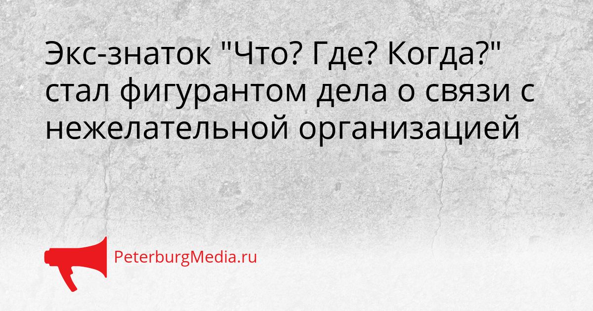 Экс-знаток "Что? Где? Когда?" стал фигурантом дела о связи с нежелательной организацией