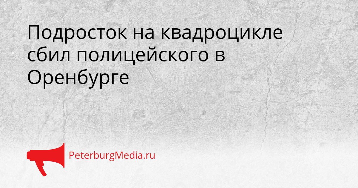 Подросток на квадроцикле сбил полицейского в Оренбурге