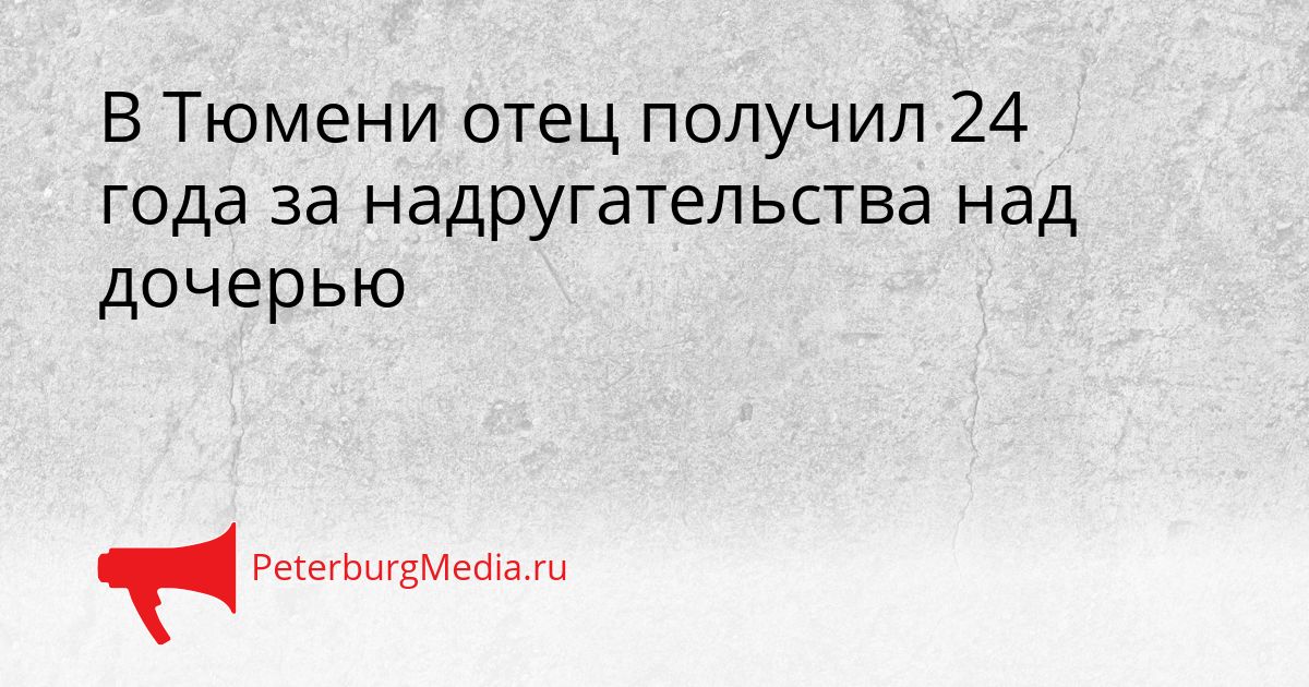 В Тюмени отец получил 24 года за надругательства над дочерью